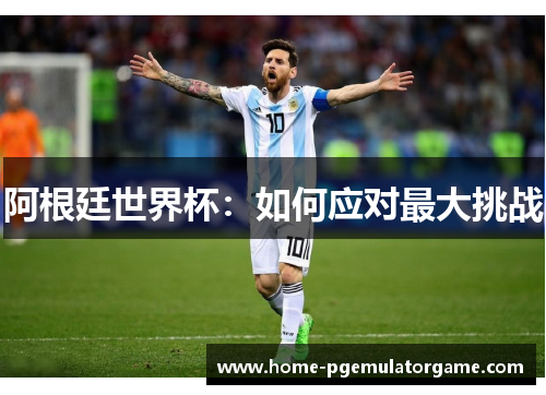 阿根廷世界杯:如何应对最大挑战 阿根廷世界杯:如何应对最大挑战