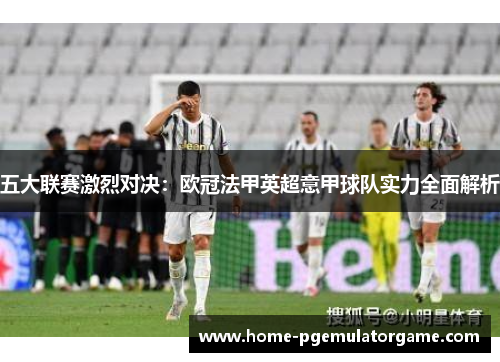 五大联赛激烈对决:欧冠法甲英超意甲球队实力全面解析 五大联赛激烈对决:欧冠法甲英超意甲球队实力全面解析