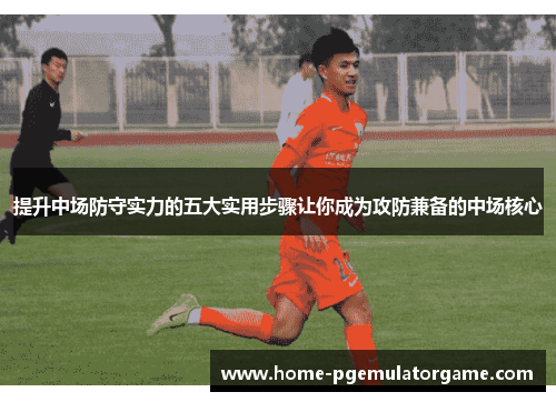 提升中场防守实力的五大实用步骤让你成为攻防兼备的中场核心 提升中场防守实力的五大实用步骤让你成为攻防兼备的中场核心