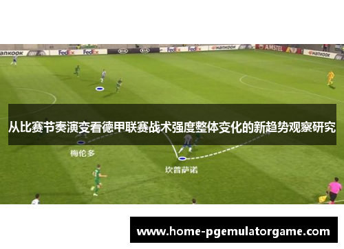 从比赛节奏演变看德甲联赛战术强度整体变化的新趋势观察研究 从比赛节奏演变看德甲联赛战术强度整体变化的新趋势观察研究