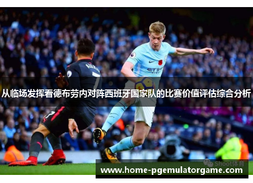 从临场发挥看德布劳内对阵西班牙国家队的比赛价值评估综合分析 从临场发挥看德布劳内对阵西班牙国家队的比赛价值评估综合分析