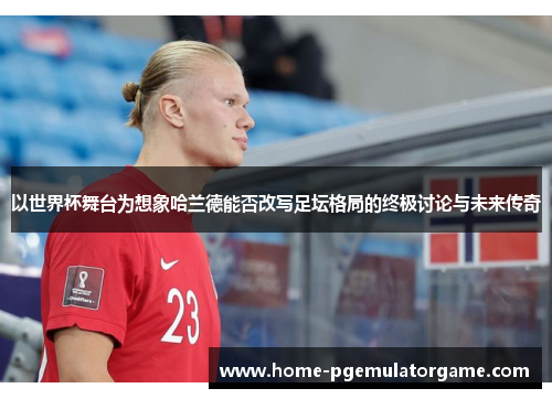 以世界杯舞台为想象哈兰德能否改写足坛格局的终极讨论与未来传奇 以世界杯舞台为想象哈兰德能否改写足坛格局的终极讨论与未来传奇