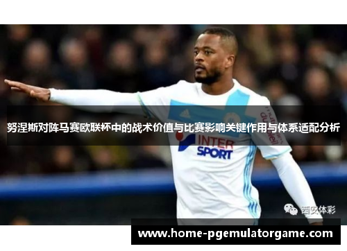 努涅斯对阵马赛欧联杯中的战术价值与比赛影响关键作用与体系适配分析