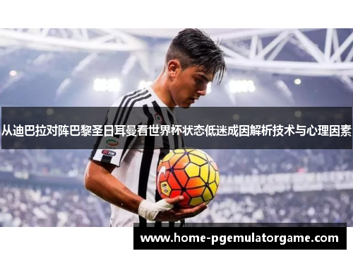 从迪巴拉对阵巴黎圣日耳曼看世界杯状态低迷成因解析技术与心理因素 从迪巴拉对阵巴黎圣日耳曼看世界杯状态低迷成因解析技术与心理因素