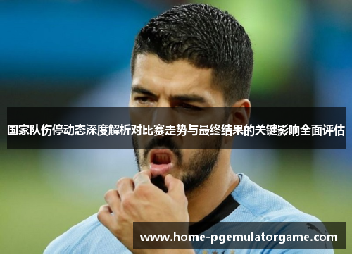国家队伤停动态深度解析对比赛走势与最终结果的关键影响全面评估 国家队伤停动态深度解析对比赛走势与最终结果的关键影响全面评估