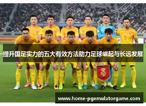 提升国足实力的五大有效方法助力足球崛起与长远发展 提升国足实力的五大有效方法助力足球崛起与长远发展