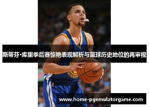 斯蒂芬·库里季后赛惊艳表现解析与篮球历史地位的再审视 斯蒂芬·库里季后赛惊艳表现解析与篮球历史地位的再审视