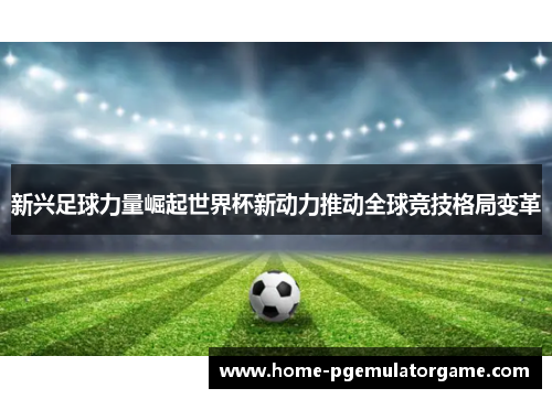 新兴足球力量崛起世界杯新动力推动全球竞技格局变革 新兴足球力量崛起世界杯新动力推动全球竞技格局变革