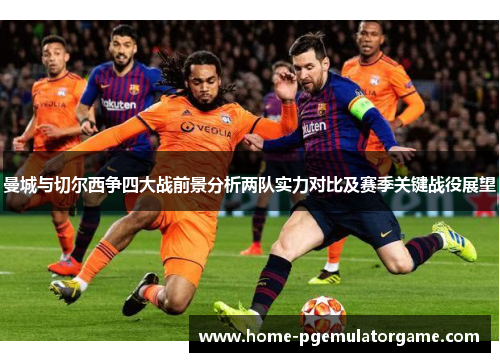 曼城与切尔西争四大战前景分析两队实力对比及赛季关键战役展望 曼城与切尔西争四大战前景分析两队实力对比及赛季关键战役展望