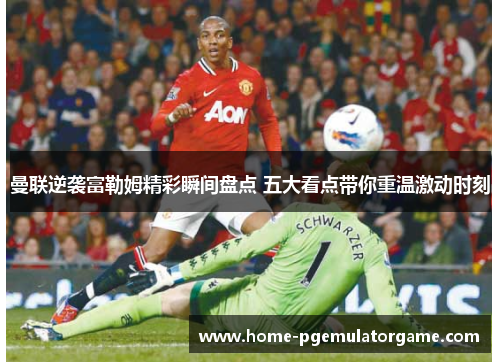 曼联逆袭富勒姆精彩瞬间盘点 五大看点带你重温激动时刻 曼联逆袭富勒姆精彩瞬间盘点 五大看点带你重温激动时刻