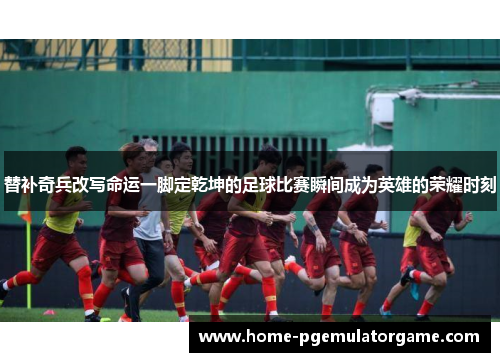 替补奇兵改写命运一脚定乾坤的足球比赛瞬间成为英雄的荣耀时刻 替补奇兵改写命运一脚定乾坤的足球比赛瞬间成为英雄的荣耀时刻