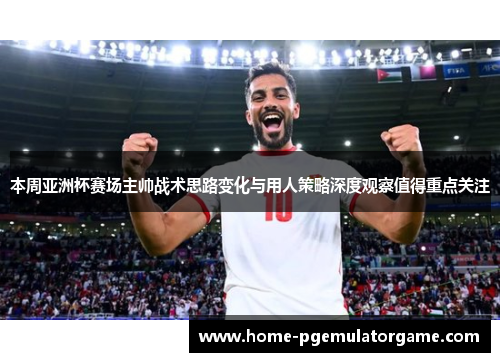 本周亚洲杯赛场主帅战术思路变化与用人策略深度观察值得重点关注 本周亚洲杯赛场主帅战术思路变化与用人策略深度观察值得重点关注