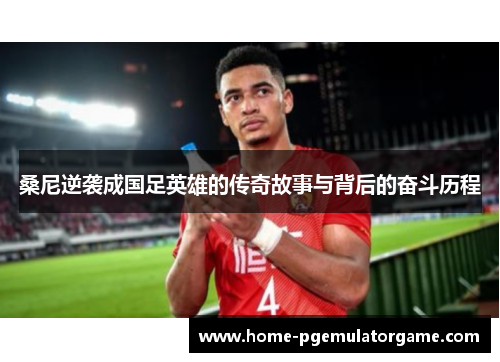 桑尼逆袭成国足英雄的传奇故事与背后的奋斗历程