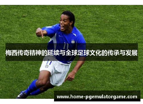 梅西传奇精神的延续与全球足球文化的传承与发展 梅西传奇精神的延续与全球足球文化的传承与发展