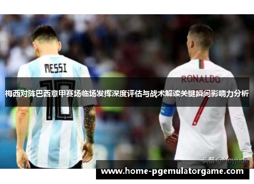 梅西对阵巴西意甲赛场临场发挥深度评估与战术解读关键瞬间影响力分析 梅西对阵巴西意甲赛场临场发挥深度评估与战术解读关键瞬间影响力分析
