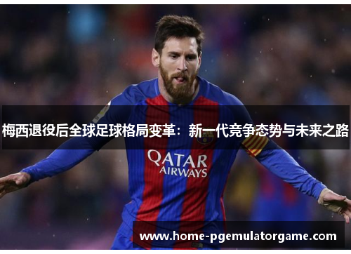 梅西退役后全球足球格局变革：新一代竞争态势与未来之路