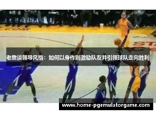 老詹谈领导风格：如何以身作则激励队友并引领球队走向胜利